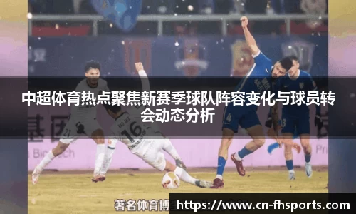 中超体育热点聚焦新赛季球队阵容变化与球员转会动态分析