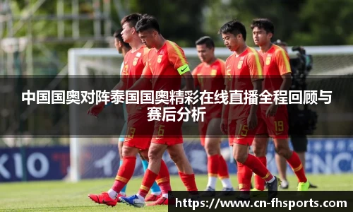 中国国奥对阵泰国国奥精彩在线直播全程回顾与赛后分析